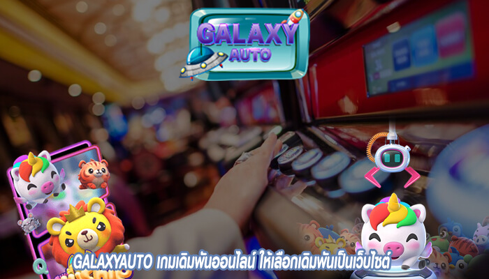 GALAXYAUTO เกมเดิมพันออนไลน์ ให้เลือกเดิมพันเป็นเว็บไซต์ ที่ให้บริการครบวงจร